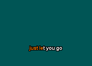 just let you go