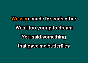 We were made for each other

Was I too young to dream

You said something

that gave me butterflies