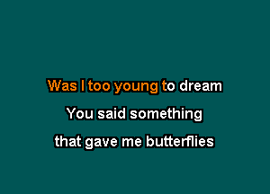 Was ltoo young to dream

You said something

that gave me butterflies