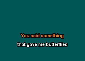 You said something

that gave me butterflies