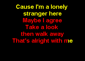 Cause I'm a lonely
stranger here
Maybe I agree

Take a look

then walk away
That's alright with me