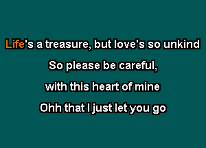 Life's a treasure, but Iove's so unkind
So please be careful,

with this heart of mine

Ohh that ljust let you go