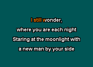 I still wonder,

where you are each night

Staring at the moonlight with

a new man by your side