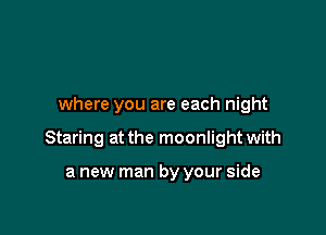 where you are each night

Staring at the moonlight with

a new man by your side