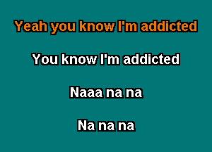 Yeah you know I'm addicted

You know I'm addicted

Naaa na na

Na na na
