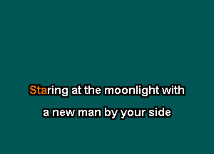 Staring at the moonlight with

a new man by your side