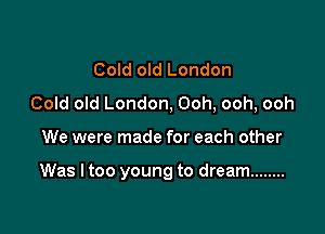 Cold old London
Cold old London, Ooh, ooh, ooh

We were made for each other

Was I too young to dream ........