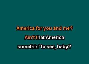 America for you and me?

Ain't that America

somethin' to see, baby?