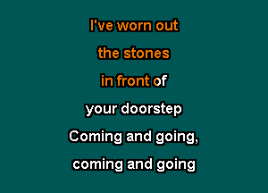 I've worn out
the stones
in front of

your doorstep

Coming and going,

coming and going