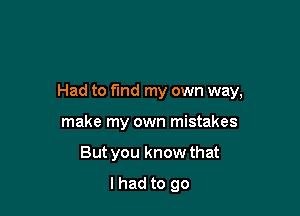 Had to find my own way,

make my own mistakes
But you know that
lhad to go