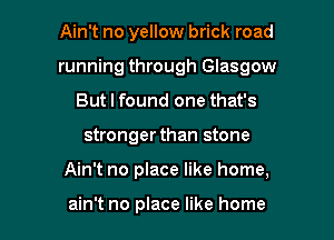 Ain't no yellow brick road

running through Glasgow

But I found one that's
stronger than stone
Ain't no place like home,

ain't no place like home