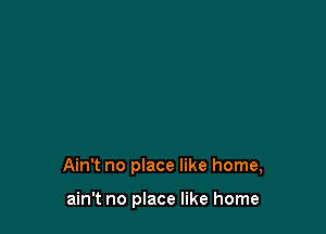 Ain't no place like home,

ain't no place like home