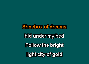 Shoebox of dreams

hid under my bed
Follow the bright
light city of gold
