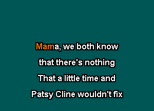 Mama, we both know

that there's nothing
That a little time and

Patsy Cline wouldn't f'lx