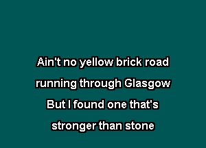 Ain't no yellow brick road

running through Glasgow

But I found one that's

strongerthan stone