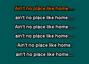 Ain't no place like home .....
ain't no place like home .....
Ain't no place like home .....

ain't no place like home .....

Ain't no place like home.

ain't no place like home.... I