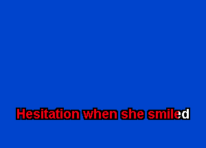 Hesitation when she smiled
