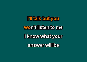 I'll talk but you

won't listen to me

I know what your

answer will be