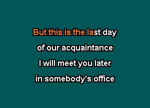 But this is the last day

of our acquaintance
I will meet you later

in somebody's office