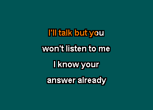 I'll talk but you
won't listen to me

I know your

answer already