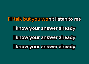 I'll talk but you won't listen to me

Iknow your answer already

I know your answer already

I know your answer already