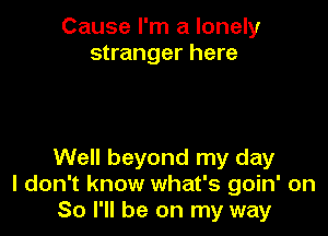 Cause I'm a lonely
stranger here

Well beyond my day
I don't know what's goin' on
So I'll be on my way
