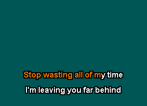 Stop wasting all of my time

I'm leaving you far behind