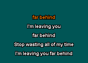 far behind
I'm leaving you

far behind

Stop wasting all of my time

I'm leaving you far behind