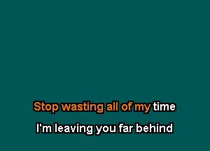 Stop wasting all of my time

I'm leaving you far behind