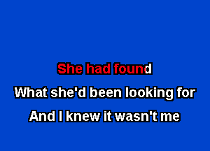 She had found

What she'd been looking for

And I knew it wasn't me