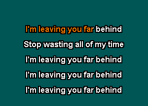 I'm leaving you far behind
Stop wasting all of my time

I'm leaving you far behind

I'm leaving you far behind

I'm leaving you far behind I