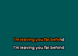 I'm leaving you far behind

I'm leaving you far behind