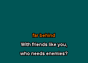 far behind

With friends like you,

who needs enemies?