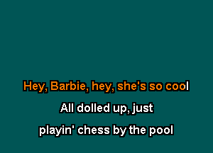 Hey, Barbie, hey, she's so cool

All dolled up,just

playin' chess by the pool