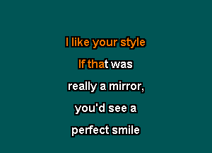 I like your style

lfthat was
really a mirror,
you'd see a

perfect smile