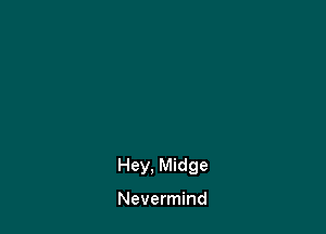 Hey. Midge

Nevermind