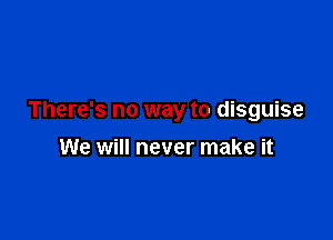 There's no way to disguise

We will never make it