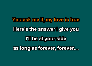 You ask me if, my love is true

Here's the answer I give you
I'll be at your side

as long as forever, forever....