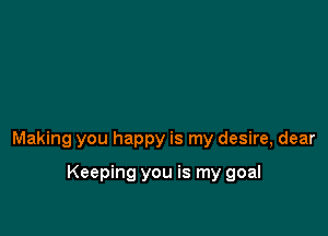 Making you happy is my desire, dear

Keeping you is my goal