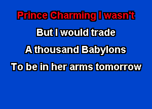 Prince Charming I wasn't

But I would trade
A thousand Babylons

To be in her arms tomorrow