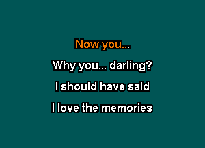Now you...

Why you... darling?

lshould have said

llove the memories