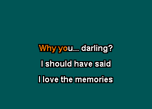 Why you... darling?

lshould have said

llove the memories