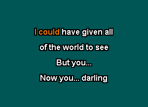 I could have given all
ofthe world to see

But you...

Now you... darling