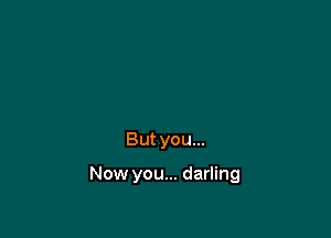 But you...

Now you... darling