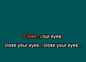 Close.. your eyes,

close your eyes... close your eyes...