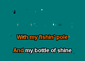 With my fishin' polet

And my bottle of shine