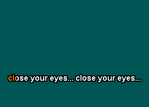 close your eyes... close your eyes...