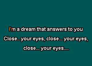 I'm a dream that answers to you

Close.. your eyes, close... your eyes,

close... your eyes....