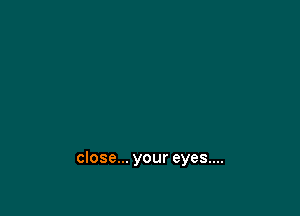 close... your eyes....
