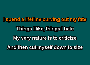 I spend a lifetime curving out my fate
Things I like, things I hate
My very nature is to criticize

And then out myself down to size